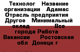 Технолог › Название организации ­ Адамас › Отрасль предприятия ­ Другое › Минимальный оклад ­ 90 000 - Все города Работа » Вакансии   . Ростовская обл.,Донецк г.